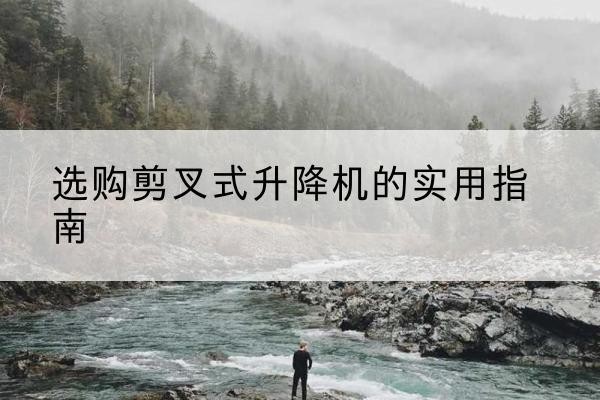 云州剪叉式升降机怎么选-选购剪叉式升降机的实用指南