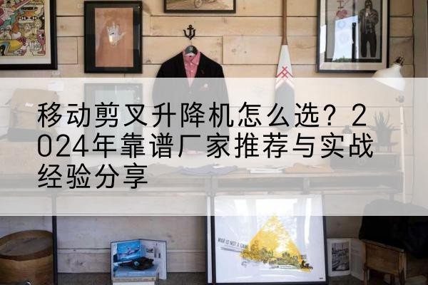 云州升降平台厂家推荐-移动剪叉升降机怎么选？2024年靠谱厂家推荐与实战经验分享