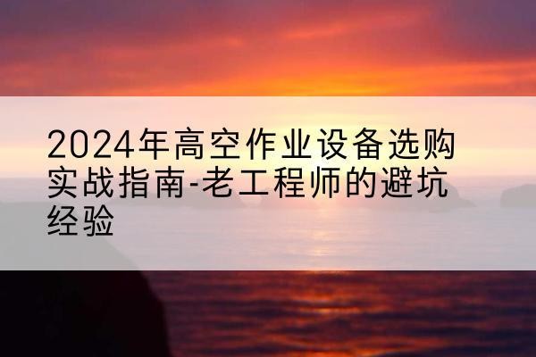 云州高空作业升降机厂家推荐-2024年高空作业设备选购实战指南-老工程师的避坑经验