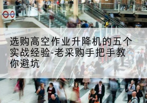 云州高空作业升降机厂家-选购高空作业升降机的五个实战经验-老采购手把手教你避坑