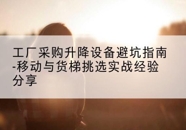 云州移动式升降机怎么选-工厂采购升降设备避坑指南-移动与货梯挑选实战经验分享