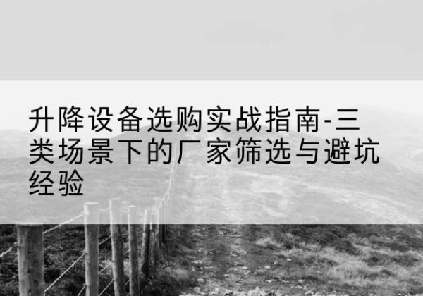 云州移动式升降机厂家推荐-升降设备选购实战指南-三类场景下的厂家筛选与避坑经验
