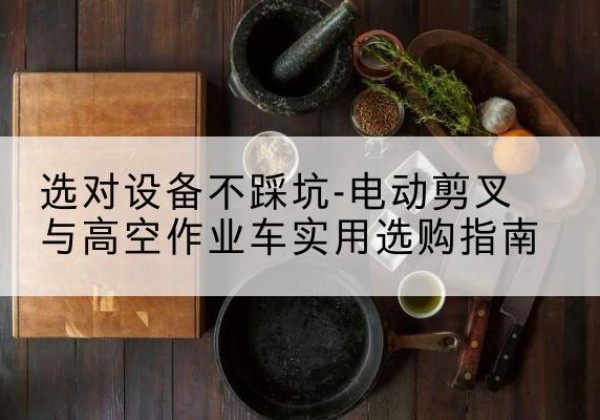 云州电动剪叉升降平台怎么选-选对设备不踩坑-电动剪叉与高空作业车实用选购指南