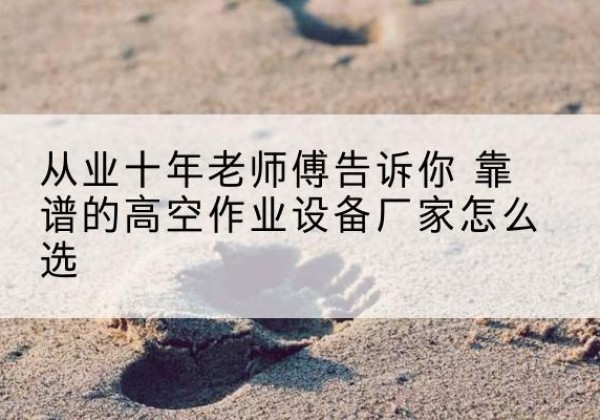 云州高空作业升降机厂家推荐-从业十年老师傅告诉你 靠谱的高空作业设备厂家怎么选