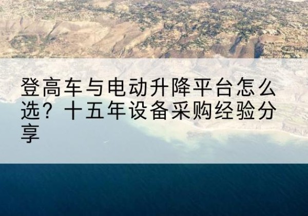 云州登高车厂家厂家-登高车与电动升降平台怎么选？十五年设备采购经验分享