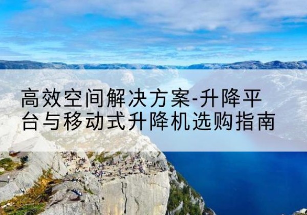 云州升降平台厂家-*空间解决方案-升降平台与移动式升降机选购指南