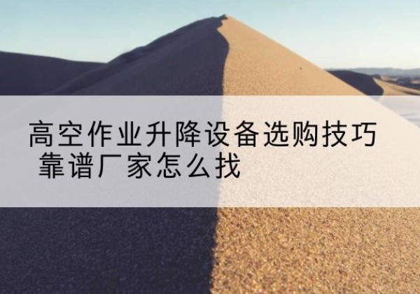 云州电动升降平台厂家推荐-高空作业升降设备选购技巧 靠谱厂家怎么找
