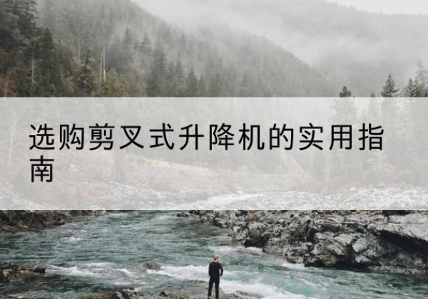 云州剪叉式升降机怎么选-选购剪叉式升降机的实用指南