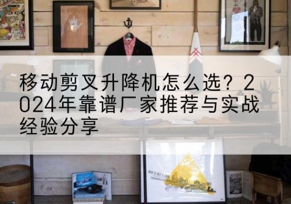 云州升降平台厂家推荐-移动剪叉升降机怎么选？2024年靠谱厂家推荐与实战经验分享